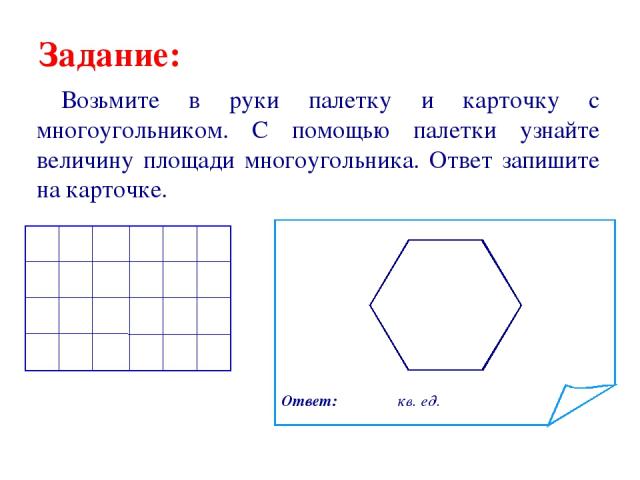 Задание: Возьмите в руки палетку и карточку с многоугольником. С помощью палетки узнайте величину площади многоугольника. Ответ запишите на карточке. Ответ: кв. ед.