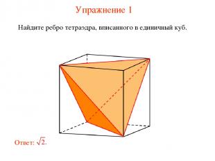 Упражнение 1 Найдите ребро тетраэдра, вписанного в единичный куб.