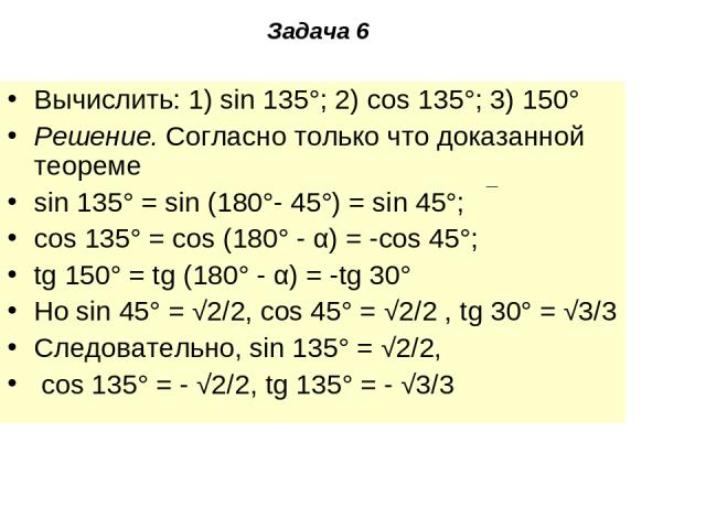 Задача 6 Вычислить: 1) sin 135°; 2) cos 135°; 3) 150° Решение. Согласно только что доказанной теореме sin 135° = sin (180°- 45°) = sin 45°; cos 135° = cos (180° - α) = -cos 45°; tg 150° = tg (180° - α) = -tg 30° Но sin 45° = √2/2, cos 45° = √2/2 , t…
