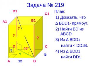 Задача № 219 План: 1) Доказать, что ∆ BDD1- прямоуг. 2) Найти BD из ABCD 3) Из ∆