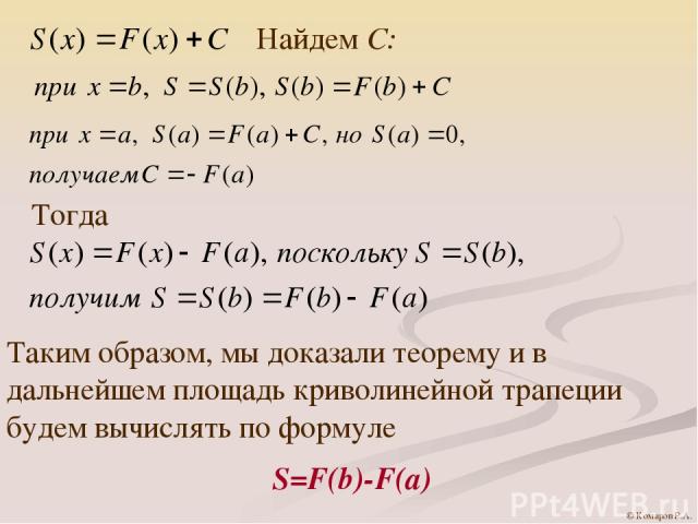 Найдем С: Тогда Таким образом, мы доказали теорему и в дальнейшем площадь криволинейной трапеции будем вычислять по формуле S=F(b)-F(a) © Комаров Р.А.