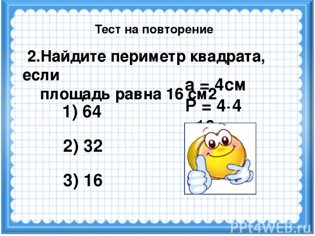 а = 4см Р = 4·4 =16см 2.Найдите периметр квадрата, если площадь равна 16 см2 1) 64 3) 16 2) 32 Тест на повторение