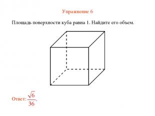 Упражнение 6 Площадь поверхности куба равна 1. Найдите его объем.