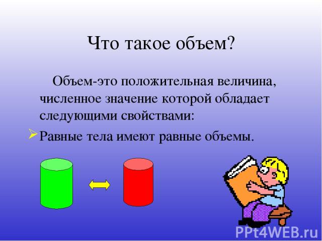 Что такое объем? Объем-это положительная величина, численное значение которой обладает следующими свойствами: Равные тела имеют равные объемы.