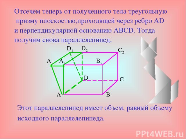 Отсечем теперь от полученного тела треугольную призму плоскостью,проходящей через ребро AD и перпендикулярной основанию ABCD. Тогда получим снова параллелепипед. Этот параллелепипед имеет объем, равный объему исходного параллелепипеда. A C D B B2 C2…