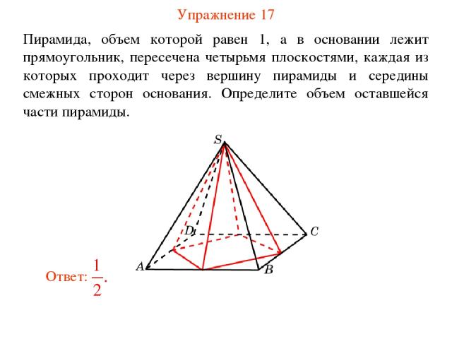 Упражнение 17 Пирамида, объем которой равен 1, а в основании лежит прямоугольник, пересечена четырьмя плоскостями, каждая из которых проходит через вершину пирамиды и середины смежных сторон основания. Определите объем оставшейся части пирамиды.