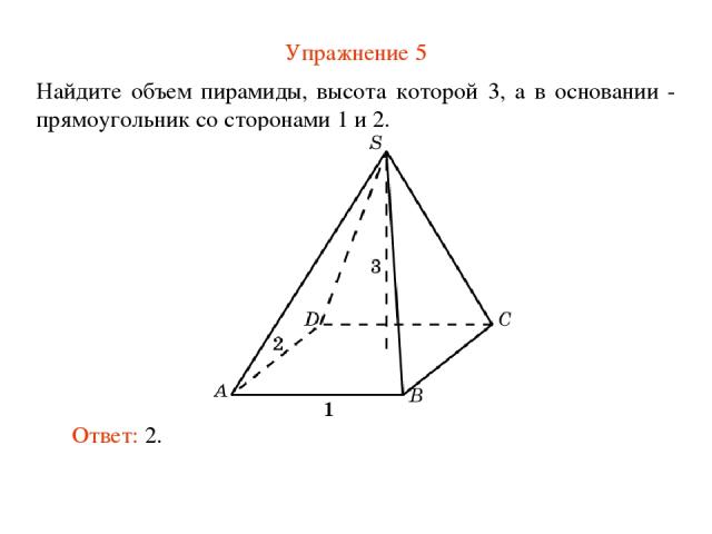 Упражнение 5 Найдите объем пирамиды, высота которой 3, а в основании - прямоугольник со сторонами 1 и 2. Ответ: 2.