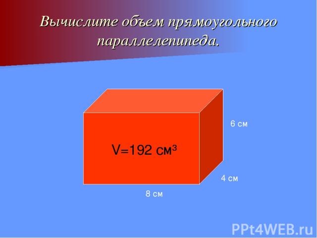 Вычислите объем прямоугольного параллелепипеда. 8 см 4 см 6 см V=192 см³