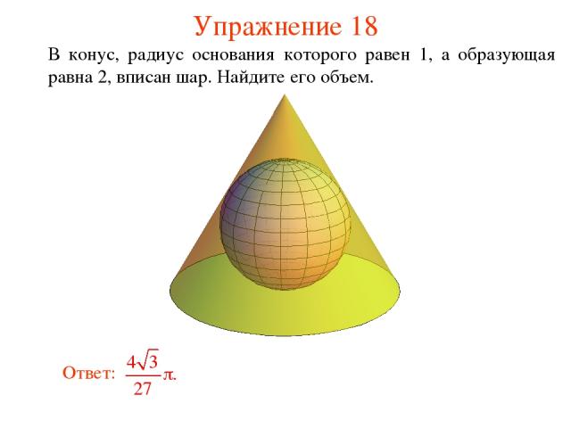 Упражнение 18 В конус, радиус основания которого равен 1, а образующая равна 2, вписан шар. Найдите его объем.