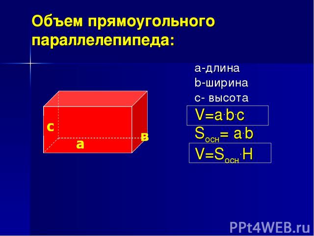 Объем прямоугольного параллелепипеда: а-длина b-ширина с- высота V=a.b.c Sосн= a.b V=Sосн.H