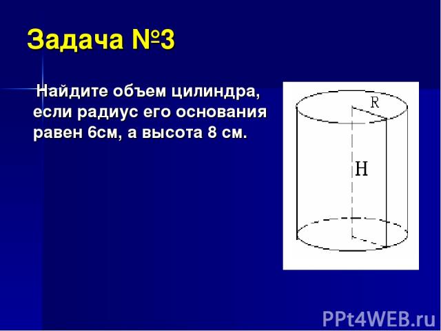 Задача №3 Найдите объем цилиндра, если радиус его основания равен 6см, а высота 8 см.