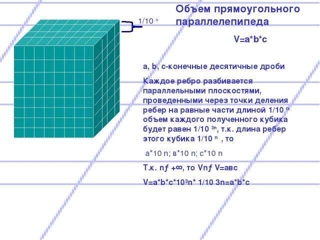 1/10 n Объем прямоугольного параллелепипеда V=a*b*c a, b, c-конечные десятичные дроби Каждое ребро разбивается параллельными плоскостями, проведенными через точки деления ребер на равные части длиной 1/10 n. объем каждого полученного кубика будет ра…