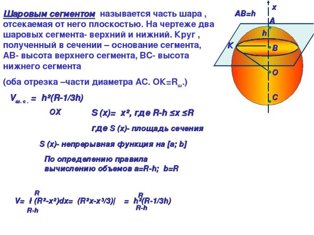 A B O C ⍶ АВ=h х Шаровым сегментом называется часть шара , отсекаемая от него плоскостью. На чертеже два шаровых сегмента- верхний и нижний. Круг , полученный в сечении – основание сегмента, АВ- высота верхнего сегмента, ВС- высота нижнего сегмента …