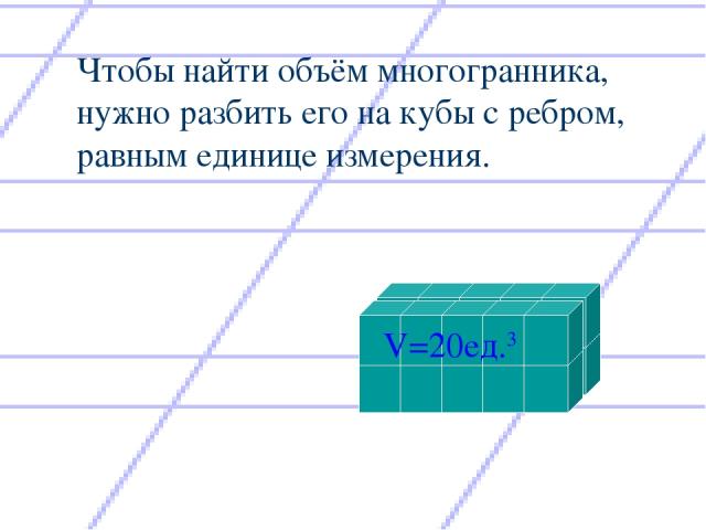 Чтобы найти объём многогранника, нужно разбить его на кубы с ребром, равным единице измерения. V=20ед.3