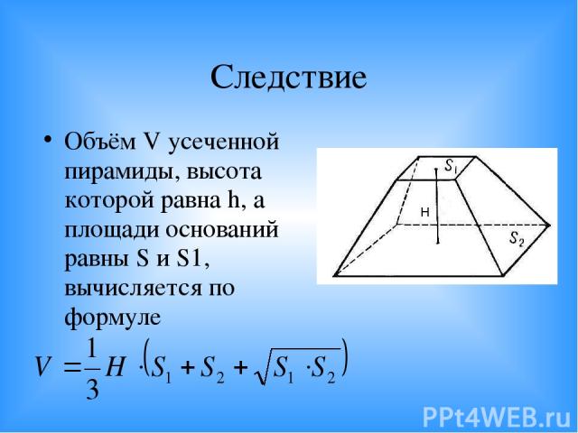 Следствие Объём V усеченной пирамиды, высота которой равна h, а площади оснований равны S и S1, вычисляется по формуле