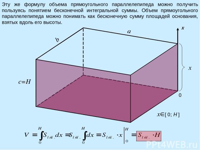 a b c=H Эту же формулу объема прямоугольного параллелепипеда можно получить пользуясь понятием бесконечной интегральной суммы. Объем прямоугольного параллелепипеда можно понимать как бесконечную сумму площадей основания, взятых вдоль его высоты. x 0…