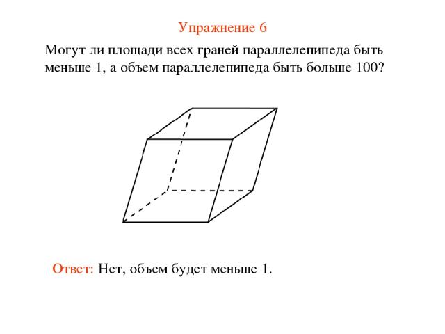 Упражнение 6 Могут ли площади всех граней параллелепипеда быть меньше 1, а объем параллелепипеда быть больше 100? Ответ: Нет, объем будет меньше 1.