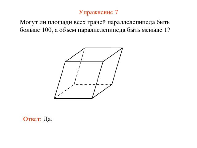 Упражнение 7 Могут ли площади всех граней параллелепипеда быть больше 100, а объем параллелепипеда быть меньше 1? Ответ: Да.