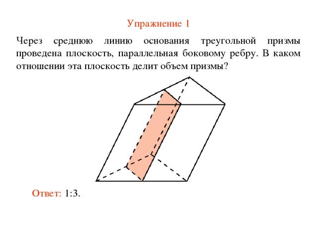 Упражнение 1 Через среднюю линию основания треугольной призмы проведена плоскость, параллельная боковому ребру. В каком отношении эта плоскость делит объем призмы? Ответ: 1:3.
