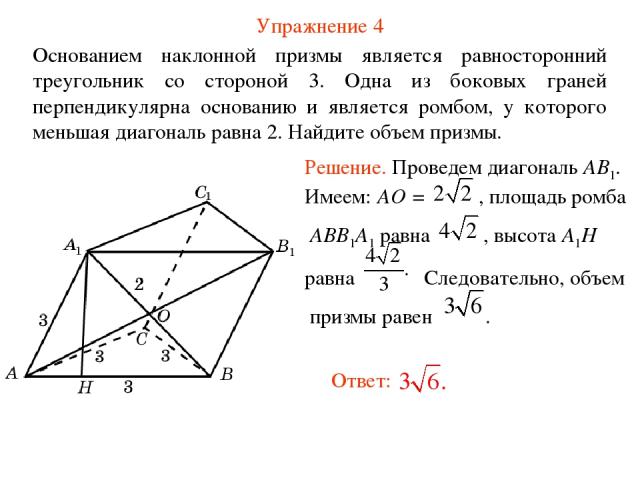 Упражнение 4 Основанием наклонной призмы является равносторонний треугольник со стороной 3. Одна из боковых граней перпендикулярна основанию и является ромбом, у которого меньшая диагональ равна 2. Найдите объем призмы.
