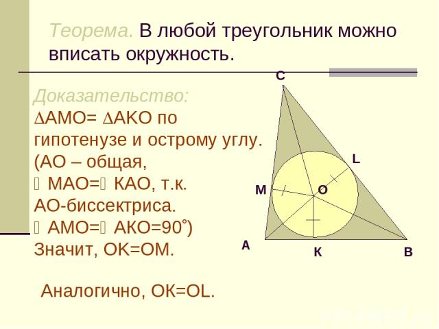 Теорема. В любой треугольник можно вписать окружность. Доказательство: АMO= АKO по гипотенузе и острому углу. (AO – общая, МАО= КАО, т.к. АО-биссектриса. АМО= АКО=90 ) Значит, OK=OM. Аналогично, ОК=OL.
