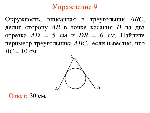 Упражнение 9 Окружность, вписанная в треугольник ABC, делит сторону AB в точке касания D на два отрезка AD = 5 см и DB = 6 см. Найдите периметр треугольника ABC, если известно, что BC = 10 см. Ответ: 30 см.