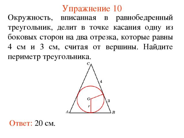 Упражнение 10 Ответ: 20 см. Окружность, вписанная в равнобедренный треугольник, делит в точке касания одну из боковых сторон на два отрезка, которые равны 4 см и 3 см, считая от вершины. Найдите периметр треугольника.