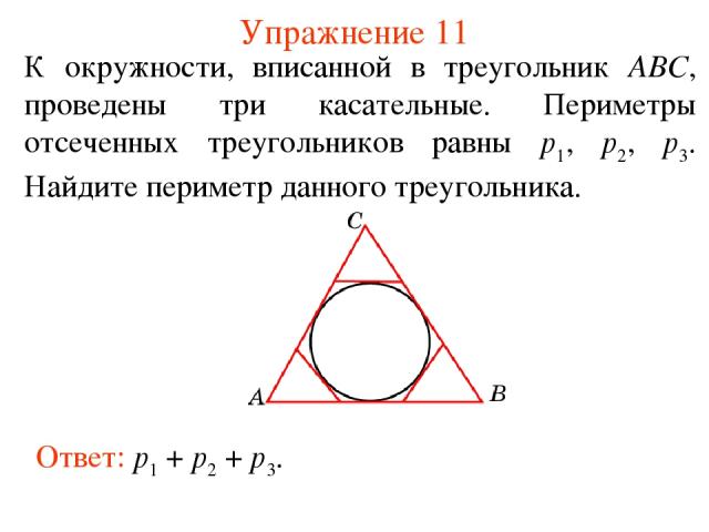 Упражнение 11 К окружности, вписанной в треугольник АВС, проведены три касательные. Периметры отсеченных треугольников равны p1, p2, p3. Найдите периметр данного треугольника. Ответ: p1 + p2 + p3.