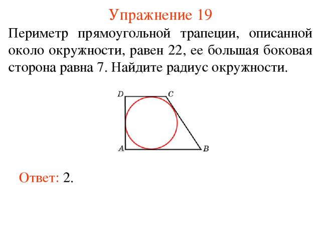 Упражнение 19 Периметр прямоугольной трапеции, описанной около окружности, равен 22, ее большая боковая сторона равна 7. Найдите радиус окружности. Ответ: 2.