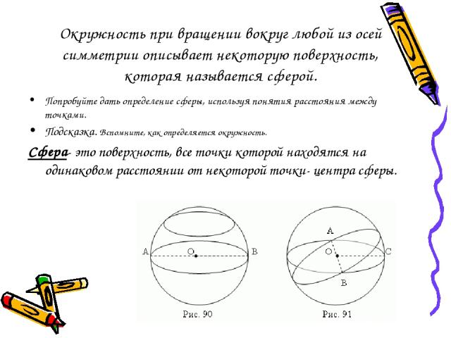 Окружность при вращении вокруг любой из осей симметрии описывает некоторую поверхность, которая называется сферой. Попробуйте дать определение сферы, используя понятия расстояния между точками. Подсказка. Вспомните, как определяется окружность. Сфер…