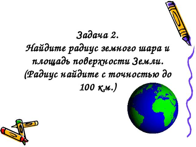 Задача 2. Найдите радиус земного шара и площадь поверхности Земли. (Радиус найдите с точностью до 100 км.)