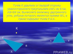 Точка К удалена от каждой стороны равностороннего треугольника АВС на 8 см, АВ=2