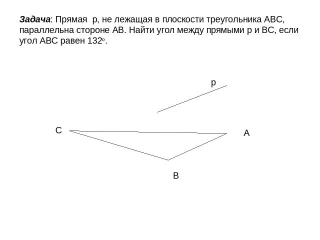 Задача: Прямая р, не лежащая в плоскости треугольника АВС, параллельна стороне АВ. Найти угол между прямыми р и ВС, если угол АВС равен 132о. В А С р