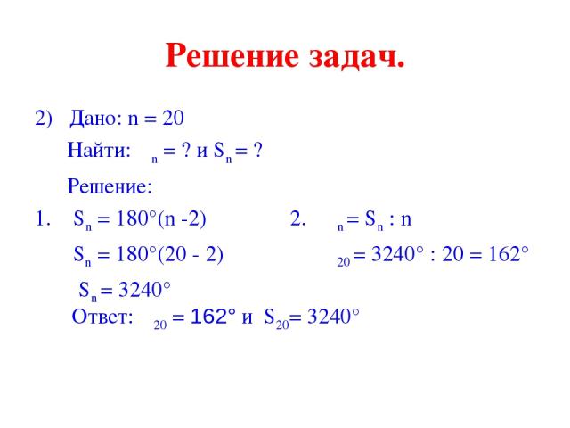 Решение задач. 2) Дано: n = 20 Найти: αn = ? и Sn = ? Решение: 1. Sn = 180°(n -2) 2. αn = Sn : n Sn = 180°(20 - 2) α20 = 3240° : 20 = 162° Sn = 3240° Ответ: α20 = 162° и S20= 3240°