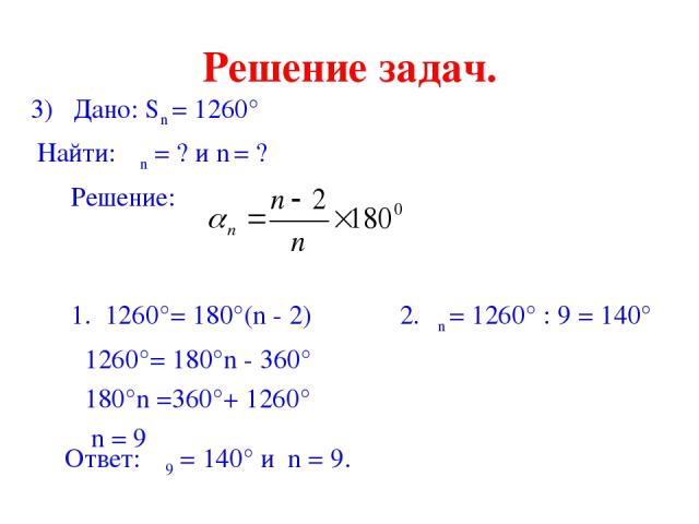 Решение задач. 3) Дано: Sn = 1260° Найти: αn = ? и n = ? Решение: 1. 1260°= 180°(n - 2) 2.αn = 1260° : 9 = 140° 1260°= 180°n - 360° 180°n =360°+ 1260° n = 9 Ответ: α9 = 140° и n = 9.