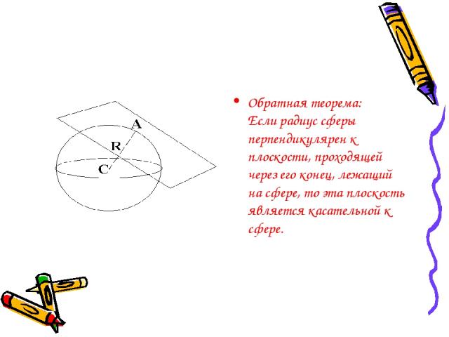 Обратная теорема: Если радиус сферы перпендикулярен к плоскости, проходящей через его конец, лежащий на сфере, то эта плоскость является касательной к сфере.
