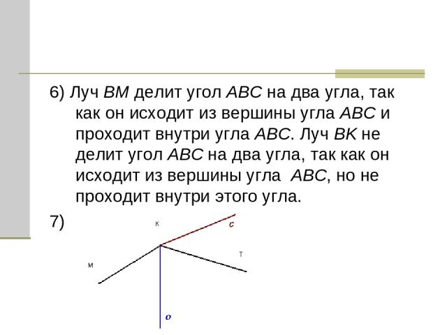 6) Луч BM делит угол ABC на два угла, так как он исходит из вершины угла ABC и проходит внутри угла ABC. Луч BK не делит угол ABC на два угла, так как он исходит из вершины угла ABC, но не проходит внутри этого угла. 7)