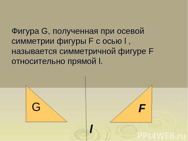 l G F Фигура G, полученная при осевой симметрии фигуры F с осью l , называется симметричной фигуре F относительно прямой l.