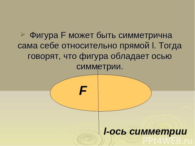 Фигура F может быть симметрична сама себе относительно прямой l. Тогда говорят, что фигура обладает осью симметрии. l-ось симметрии F