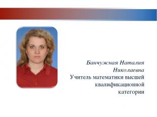 Банчужная Наталия Николаевна Учитель математики высшей квалификационной категори