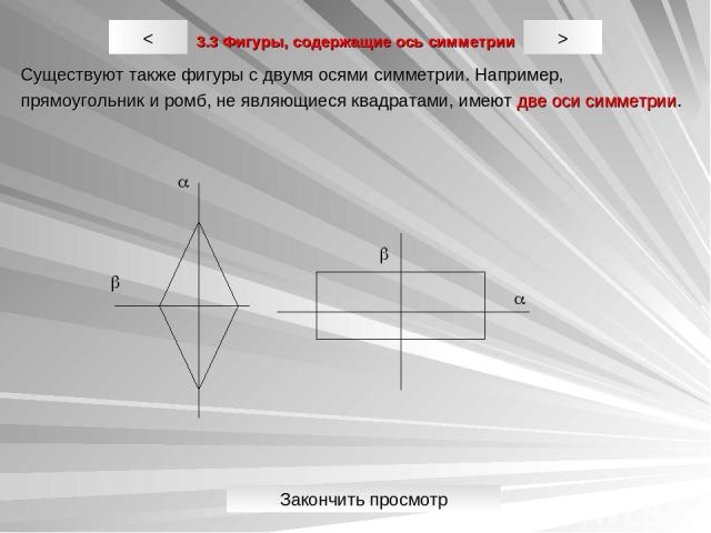 3.3 Фигуры, содержащие ось симметрии Существуют также фигуры с двумя осями симметрии. Например, прямоугольник и ромб, не являющиеся квадратами, имеют две оси симметрии. > < a a b b Закончить просмотр