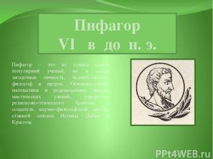 Пифагор VI в до н. э. Пифагор – это не только самый популярный ученый, но и сама