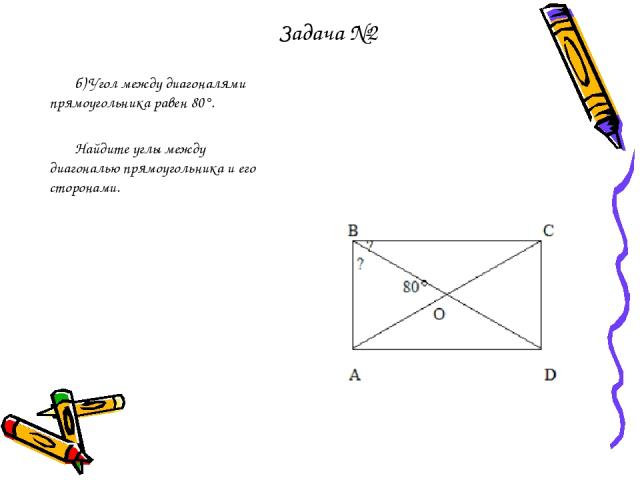 б) Угол между диагоналями прямоугольника равен 80°. Найдите углы между диагональю прямоугольника и его сторонами. Задача №2