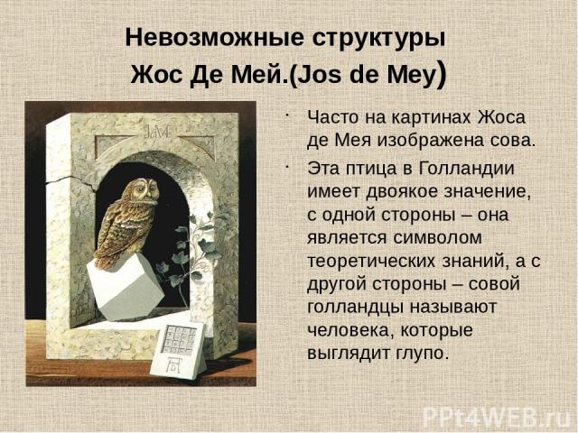 Невозможные структуры Жос Де Мей.(Jos de Mey) Часто на картинах Жоса де Мея изображена сова. Эта птица в Голландии имеет двоякое значение, с одной стороны – она является символом теоретических знаний, а с другой стороны – совой голландцы называют че…
