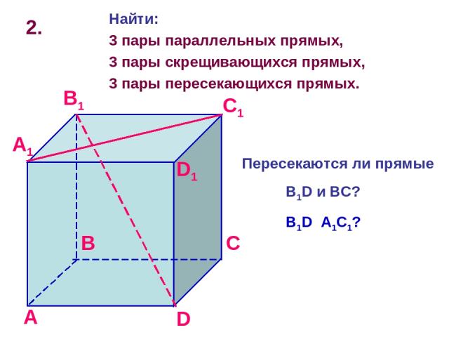 2. Найти: 3 пары параллельных прямых, 3 пары скрещивающихся прямых, 3 пары пересекающихся прямых. Пересекаются ли прямые B1D и BC? B1D A1C1?
