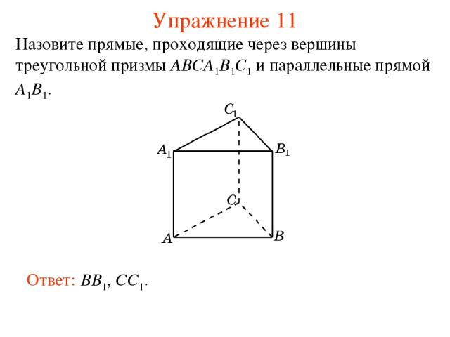 Ответ: BB1, CC1. Упражнение 11 Назовите прямые, проходящие через вершины треугольной призмы ABCA1B1C1 и параллельные прямой A1B1.