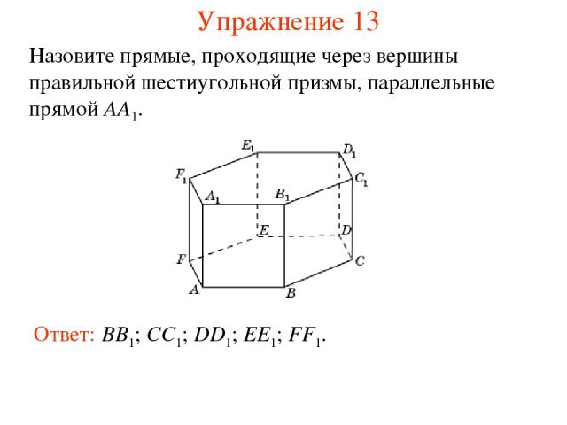 Ответ: BB1; CC1; DD1; EE1; FF1. Назовите прямые, проходящие через вершины правильной шестиугольной призмы, параллельные прямой AA1. Упражнение 13
