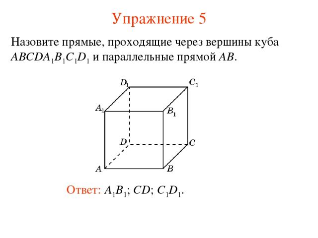 Ответ: A1B1; CD; C1D1. Назовите прямые, проходящие через вершины куба ABCDA1B1C1D1 и параллельные прямой AB. Упражнение 5