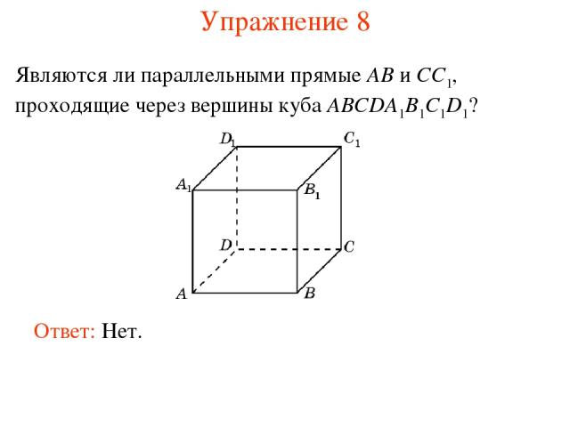 Ответ: Нет. Являются ли параллельными прямые AB и CC1, проходящие через вершины куба ABCDA1B1C1D1? Упражнение 8