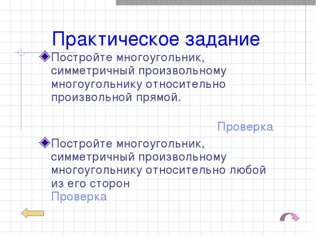 Практическое задание Постройте многоугольник, симметричный произвольному многоугольнику относительно произвольной прямой. Проверка Постройте многоугольник, симметричный произвольному многоугольнику относительно любой из его сторон Проверка